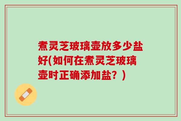 煮灵芝玻璃壶放多少盐好(如何在煮灵芝玻璃壶时正确添加盐？)