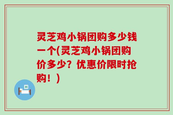 灵芝鸡小锅团购多少钱一个(灵芝鸡小锅团购价多少？优惠价限时抢购！)