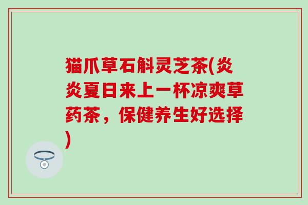 猫爪草石斛灵芝茶(炎炎夏日来上一杯凉爽草药茶，保健养生好选择)