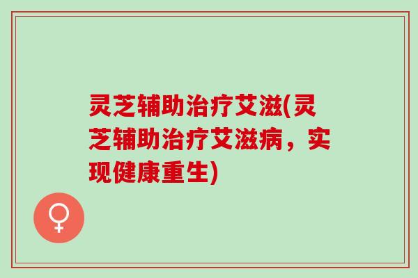 灵芝辅助治疗艾滋(灵芝辅助治疗艾滋病，实现健康重生)
