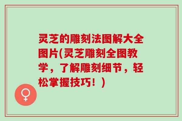 灵芝的雕刻法图解大全图片(灵芝雕刻全图教学，了解雕刻细节，轻松掌握技巧！)