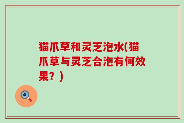 猫爪草和灵芝泡水(猫爪草与灵芝合泡有何效果？)