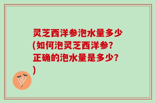 灵芝西洋参泡水量多少(如何泡灵芝西洋参？正确的泡水量是多少？)