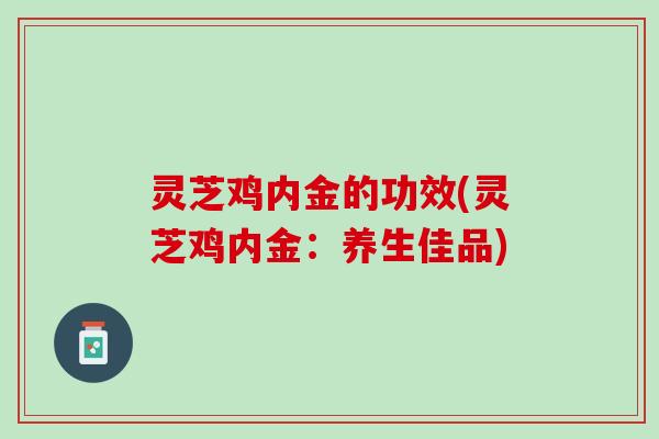 灵芝鸡内金的功效(灵芝鸡内金：养生佳品)