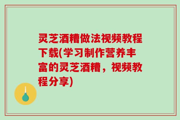 灵芝酒糟做法视频教程下载(学习制作营养丰富的灵芝酒糟，视频教程分享)