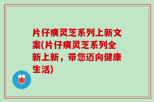 片仔癀灵芝系列上新文案(片仔癀灵芝系列全新上新，带您迈向健康生活)