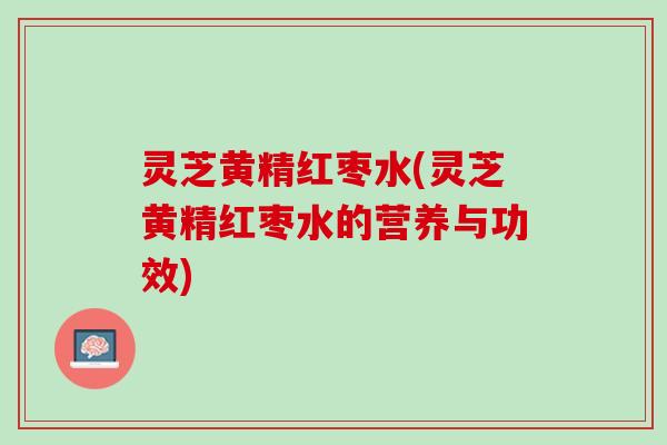 灵芝黄精红枣水(灵芝黄精红枣水的营养与功效)