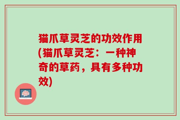 猫爪草灵芝的功效作用(猫爪草灵芝：一种神奇的草药，具有多种功效)