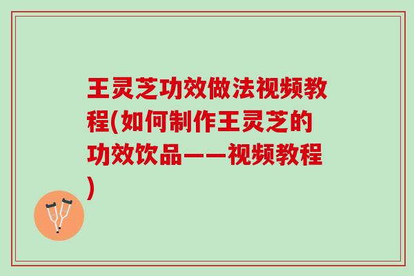 王灵芝功效做法视频教程(如何制作王灵芝的功效饮品——视频教程)