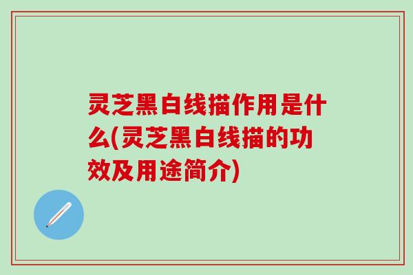 灵芝黑白线描作用是什么(灵芝黑白线描的功效及用途简介)