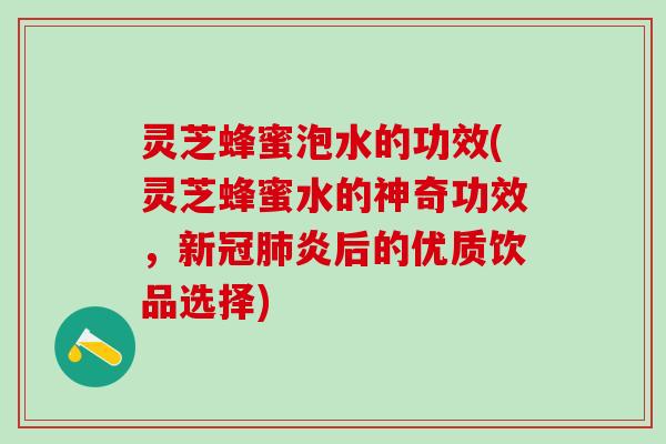 灵芝蜂蜜泡水的功效(灵芝蜂蜜水的神奇功效，新冠肺炎后的优质饮品选择)