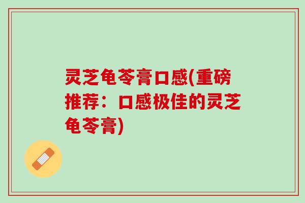 灵芝龟苓膏口感(重磅推荐：口感极佳的灵芝龟苓膏)