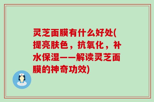 灵芝面膜有什么好处(提亮肤色，抗氧化，补水保湿——解读灵芝面膜的神奇功效)