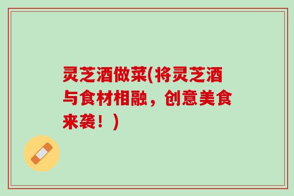 灵芝酒做菜(将灵芝酒与食材相融，创意美食来袭！)