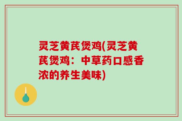灵芝黄芪煲鸡(灵芝黄芪煲鸡：中草药口感香浓的养生美味)