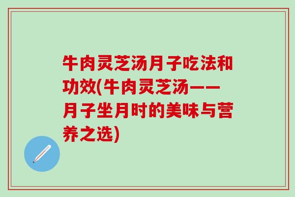 牛肉灵芝汤月子吃法和功效(牛肉灵芝汤——月子坐月时的美味与营养之选)