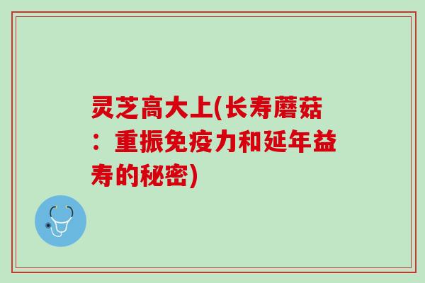 灵芝高大上(长寿蘑菇：重振免疫力和延年益寿的秘密)