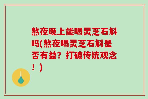 熬夜晚上能喝灵芝石斛吗(熬夜喝灵芝石斛是否有益?打破传统观念!) 熬夜晚上能喝灵芝石斛吗(熬夜喝灵芝石斛是否有益?打破传统观念!)