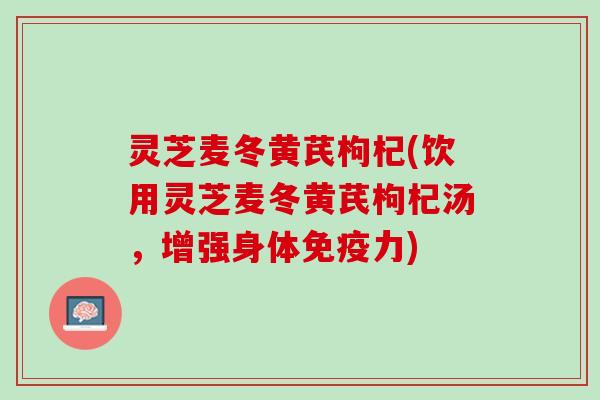 灵芝麦冬黄芪枸杞(饮用灵芝麦冬黄芪枸杞汤，增强身体免疫力)