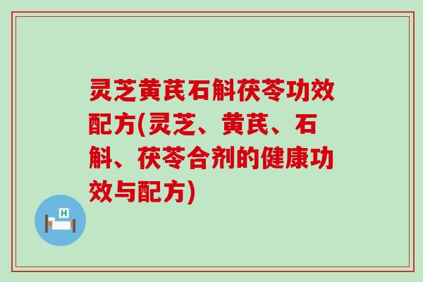 灵芝黄芪石斛茯苓功效配方(灵芝、黄芪、石斛、茯苓合剂的健康功效与配方)