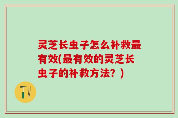 灵芝长虫子怎么补救最有效(最有效的灵芝长虫子的补救方法？)