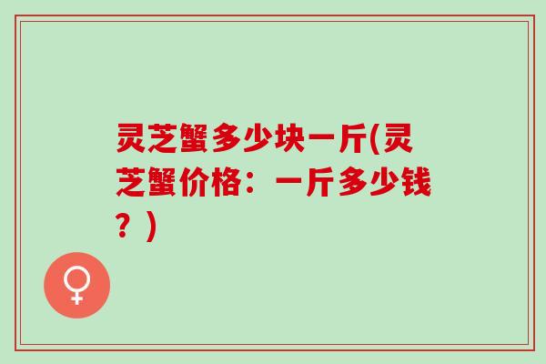 灵芝蟹多少块一斤(灵芝蟹价格：一斤多少钱？)