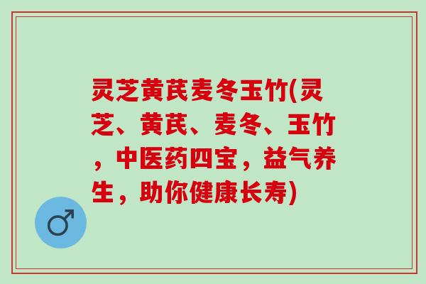 灵芝黄芪麦冬玉竹(灵芝、黄芪、麦冬、玉竹，中医药四宝，益气养生，助你健康长寿)