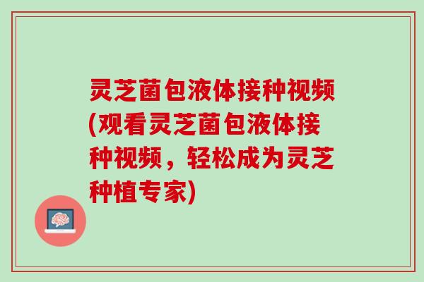 灵芝菌包液体接种视频(观看灵芝菌包液体接种视频，轻松成为灵芝种植专家)