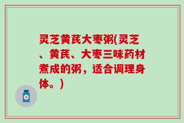 灵芝黄芪大枣粥(灵芝、黄芪、大枣三味药材煮成的粥，适合调理身体。)