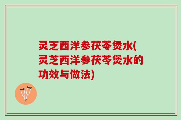 灵芝西洋参茯苓煲水(灵芝西洋参茯苓煲水的功效与做法)