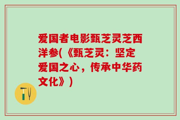 爱国者电影甄芝灵芝西洋参(《甄芝灵：坚定爱国之心，传承中华药文化》)
