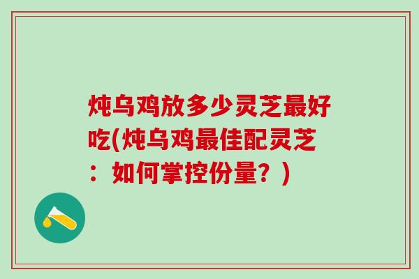 炖乌鸡放多少灵芝最好吃(炖乌鸡最佳配灵芝：如何掌控份量？)