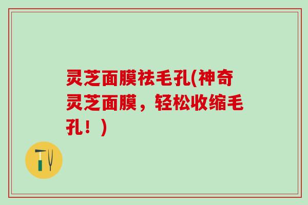 灵芝面膜祛毛孔(神奇灵芝面膜,轻松收缩毛孔!) 灵芝面膜祛毛孔(神奇灵芝面膜,轻松收缩毛孔!)