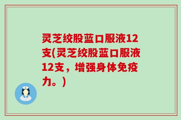 灵芝绞股蓝口服液12支(灵芝绞股蓝口服液12支，增强身体免疫力。)