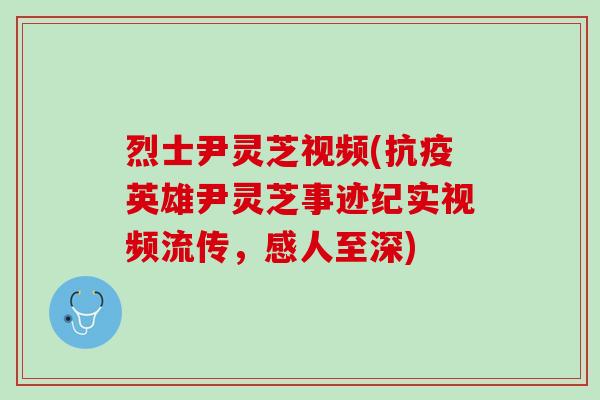 烈士尹灵芝视频(抗疫英雄尹灵芝事迹纪实视频流传，感人至深)