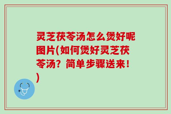 灵芝茯苓汤怎么煲好呢图片(如何煲好灵芝茯苓汤？简单步骤送来！)