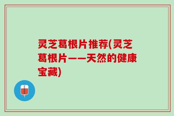 灵芝葛根片推荐(灵芝葛根片——天然的健康宝藏)