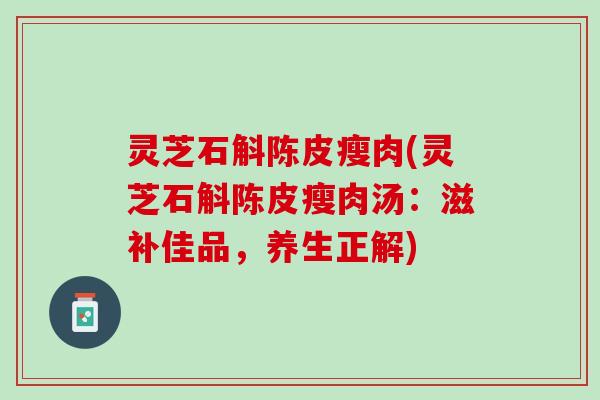 灵芝石斛陈皮瘦肉(灵芝石斛陈皮瘦肉汤:滋补佳品,养生正解) 灵芝石斛陈皮瘦肉(灵芝石斛陈皮瘦肉汤:滋补佳品,养生正解)