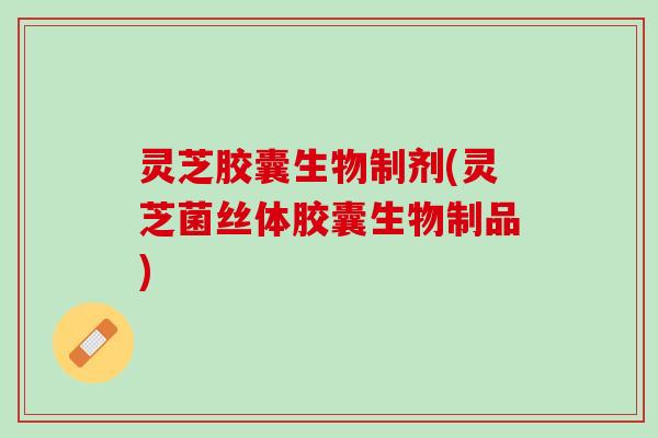灵芝胶囊生物制剂(灵芝菌丝体胶囊生物制品)