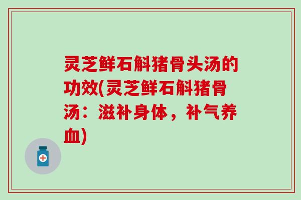 灵芝鲜石斛猪骨头汤的功效(灵芝鲜石斛猪骨汤：滋补身体，补气养血)