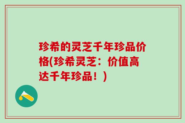 珍希的灵芝千年珍品价格(珍希灵芝：价值高达千年珍品！)