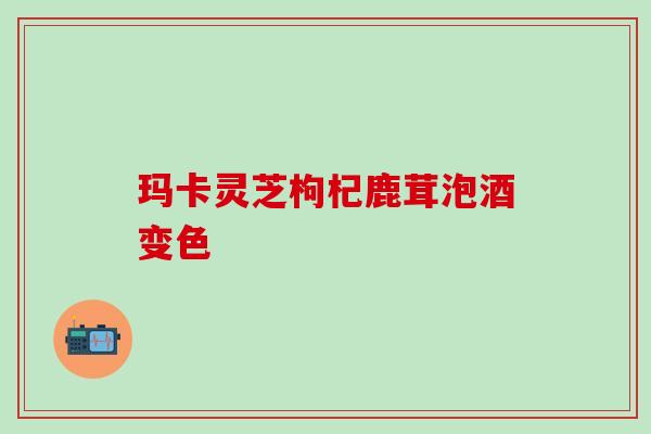 玛卡灵芝枸杞鹿茸泡酒变色