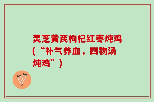 灵芝黄芪枸杞红枣炖鸡(“补气养血，四物汤炖鸡”)