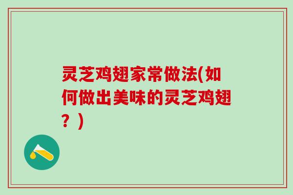 灵芝鸡翅家常做法(如何做出美味的灵芝鸡翅？)