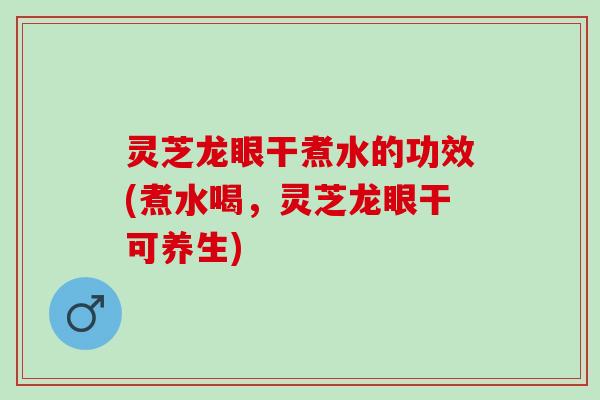 灵芝龙眼干煮水的功效(煮水喝，灵芝龙眼干可养生)