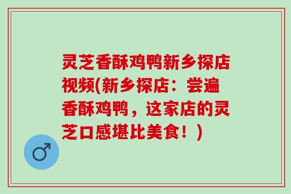 灵芝香酥鸡鸭新乡探店视频(新乡探店：尝遍香酥鸡鸭，这家店的灵芝口感堪比美食！)