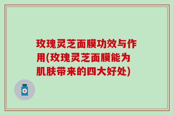 玫瑰灵芝面膜功效与作用(玫瑰灵芝面膜能为肌肤带来的四大好处)