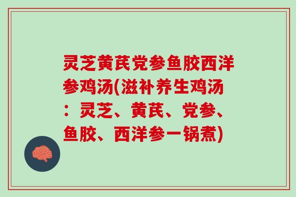 灵芝黄芪党参鱼胶西洋参鸡汤(滋补养生鸡汤：灵芝、黄芪、党参、鱼胶、西洋参一锅煮)