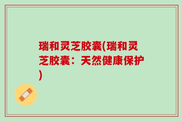瑞和灵芝胶囊(瑞和灵芝胶囊：天然健康保护)