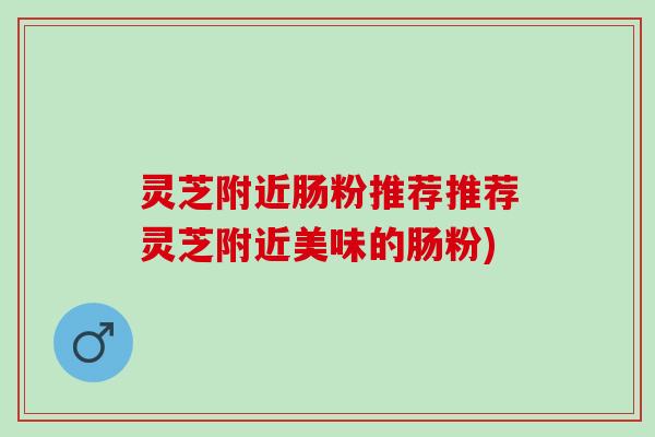 灵芝附近肠粉推荐推荐灵芝附近美味的肠粉)